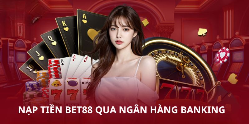 Các thao tác nạp tiền Bet88 qua ngân hàng banking